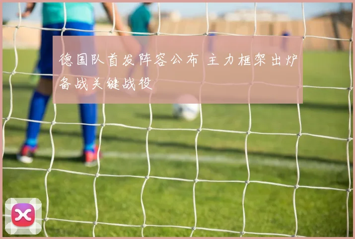 德国队首发阵容公布 主力框架出炉备战关键战役