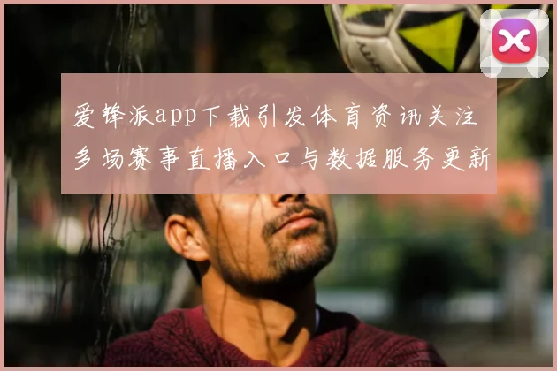 爱锋派app下载引发体育资讯关注 多场赛事直播入口与数据服务更新