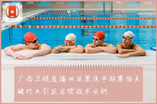 广西卫视直播回放聚焦中超赛场关键对决引发后续战术分析