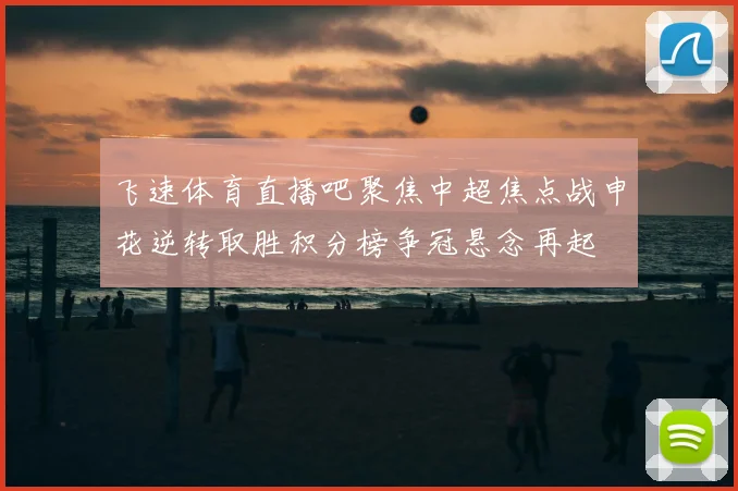 飞速体育直播吧聚焦中超焦点战申花逆转取胜积分榜争冠悬念再起