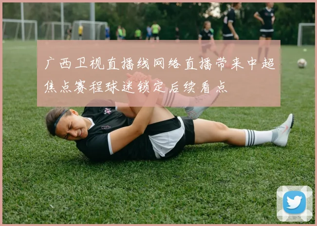 广西卫视直播线网络直播带来中超焦点赛程球迷锁定后续看点