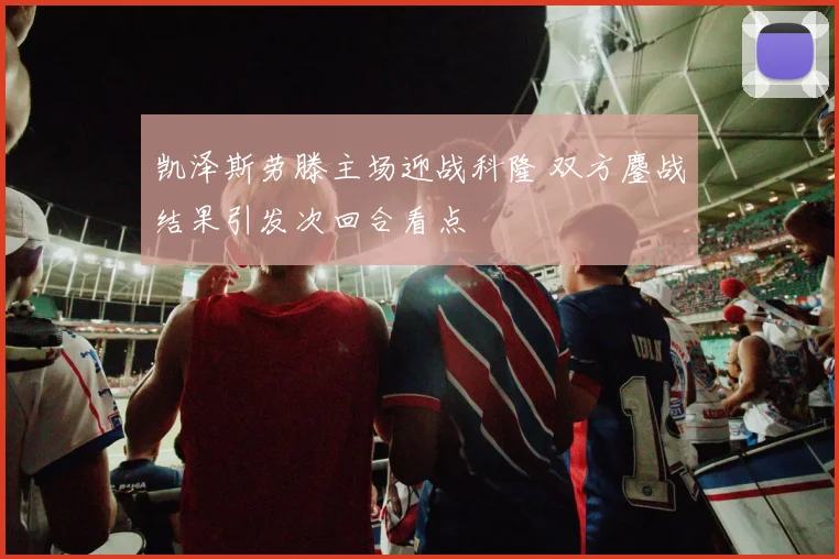 凯泽斯劳滕主场迎战科隆 双方鏖战结果引发次回合看点