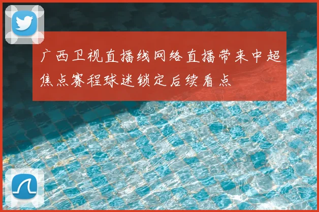 广西卫视直播线网络直播带来中超焦点赛程球迷锁定后续看点