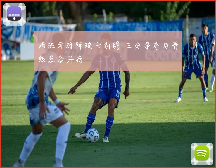 西班牙对阵瑞士前瞻 三分争夺与晋级悬念并存