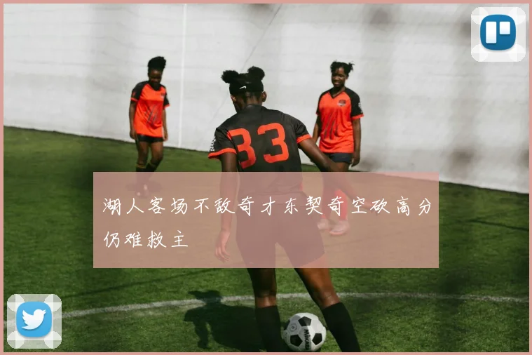 湖人客场不敌奇才东契奇空砍高分仍难救主