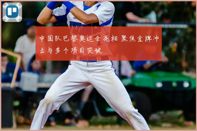 中国队巴黎奥运会亮相 聚焦金牌冲击与多个项目突破