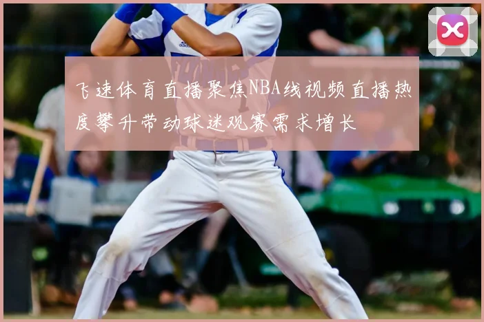 飞速体育直播聚焦NBA线视频直播热度攀升带动球迷观赛需求增长