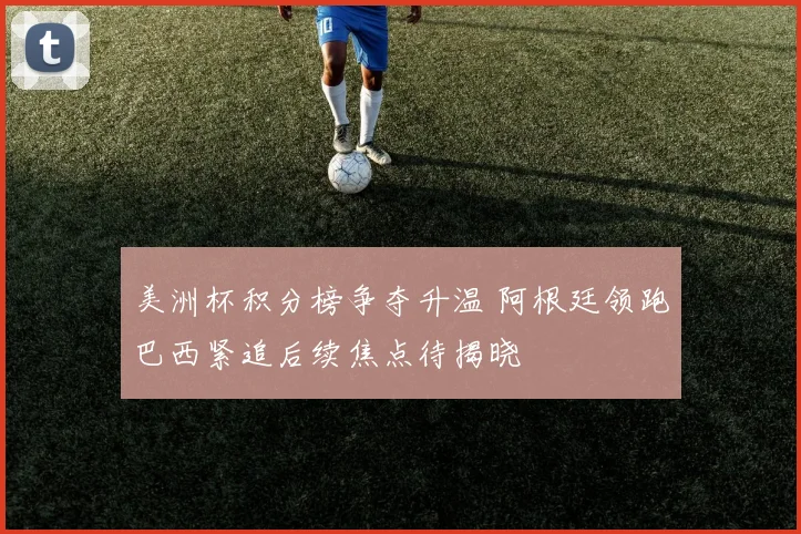 美洲杯积分榜争夺升温 阿根廷领跑巴西紧追后续焦点待揭晓
