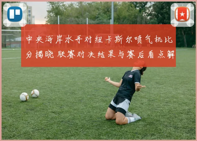 中央海岸水手对纽卡斯尔喷气机比分揭晓 联赛对决结果与赛后看点解析