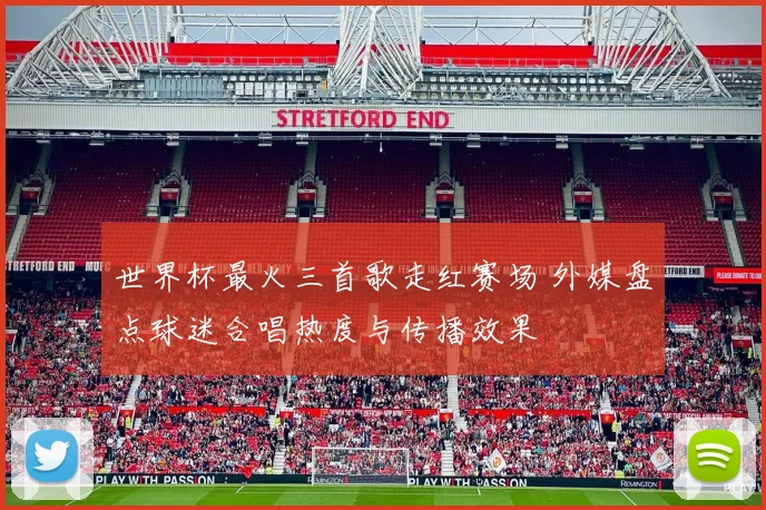 世界杯最火三首歌走红赛场 外媒盘点球迷合唱热度与传播效果