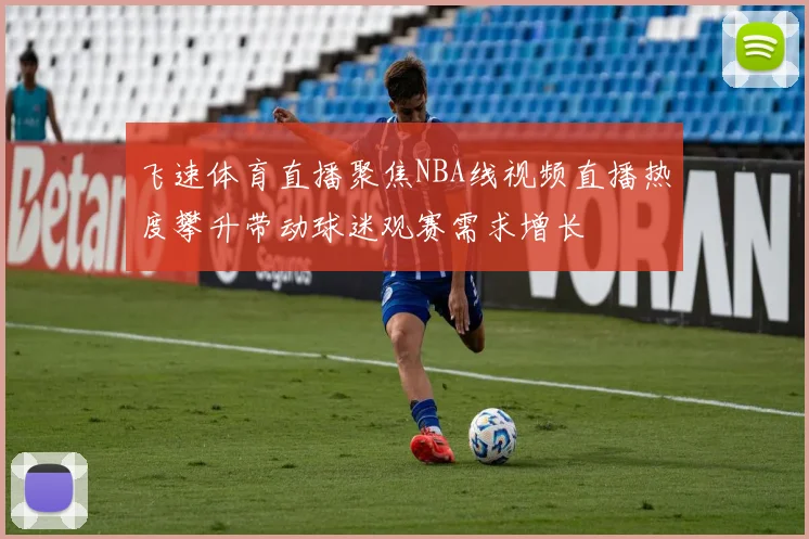 飞速体育直播聚焦NBA线视频直播热度攀升带动球迷观赛需求增长