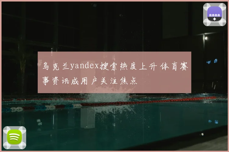 乌克兰yandex搜索热度上升 体育赛事资讯成用户关注焦点