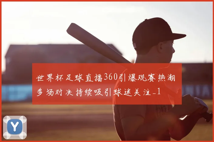 世界杯足球直播360引爆观赛热潮 多场对决持续吸引球迷关注_1
