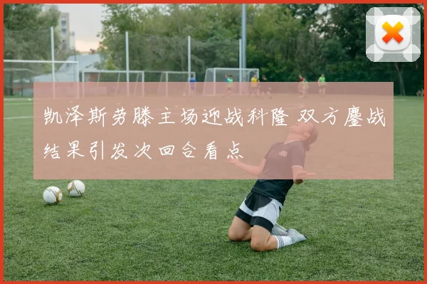 凯泽斯劳滕主场迎战科隆 双方鏖战结果引发次回合看点