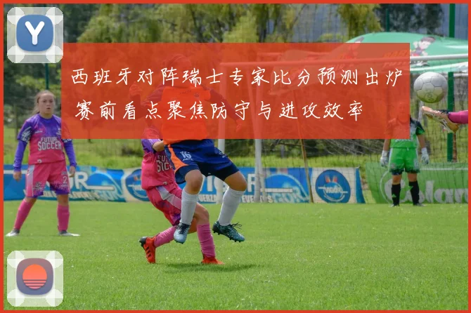 西班牙对阵瑞士专家比分预测出炉 赛前看点聚焦防守与进攻效率