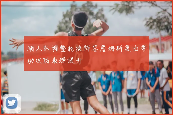 湖人队调整轮换阵容詹姆斯复出带动攻防表现提升