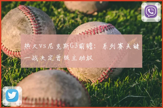 热火vs尼克斯G3前瞻：系列赛关键一战决定晋级主动权