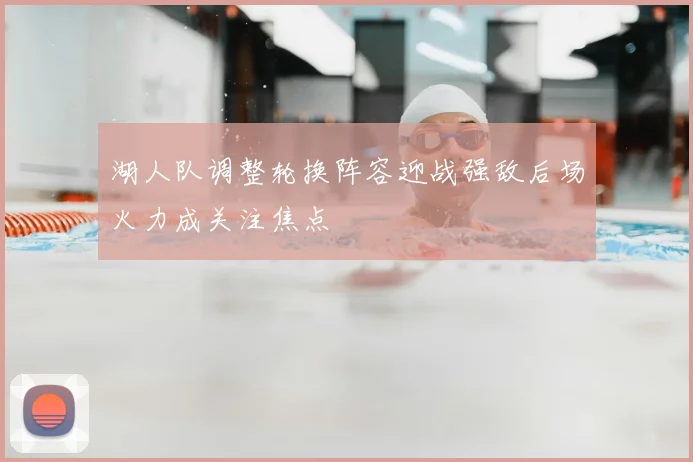 湖人队调整轮换阵容迎战强敌后场火力成关注焦点