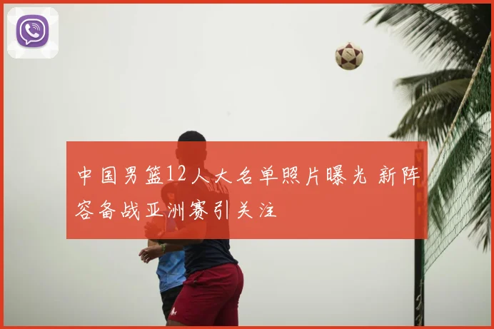 中国男篮12人大名单照片曝光 新阵容备战亚洲赛引关注