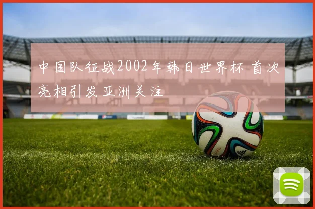中国队征战2002年韩日世界杯 首次亮相引发亚洲关注