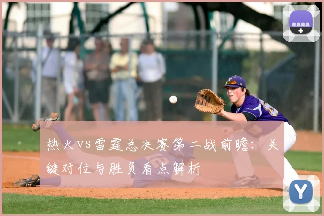 热火vs雷霆总决赛第二战前瞻：关键对位与胜负看点解析