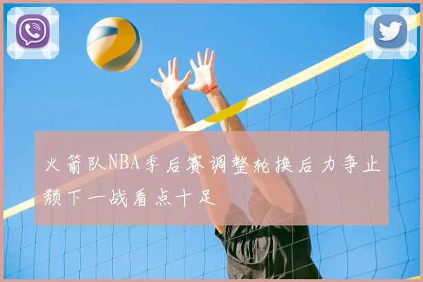 火箭队NBA季后赛调整轮换后力争止颓下一战看点十足