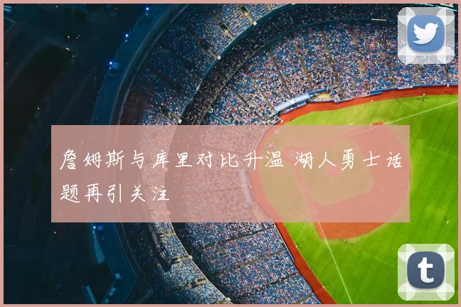 詹姆斯与库里对比升温 湖人勇士话题再引关注