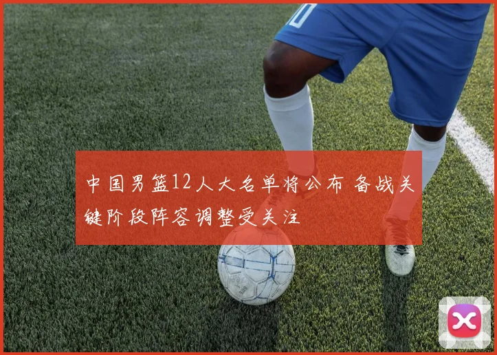 中国男篮12人大名单将公布 备战关键阶段阵容调整受关注