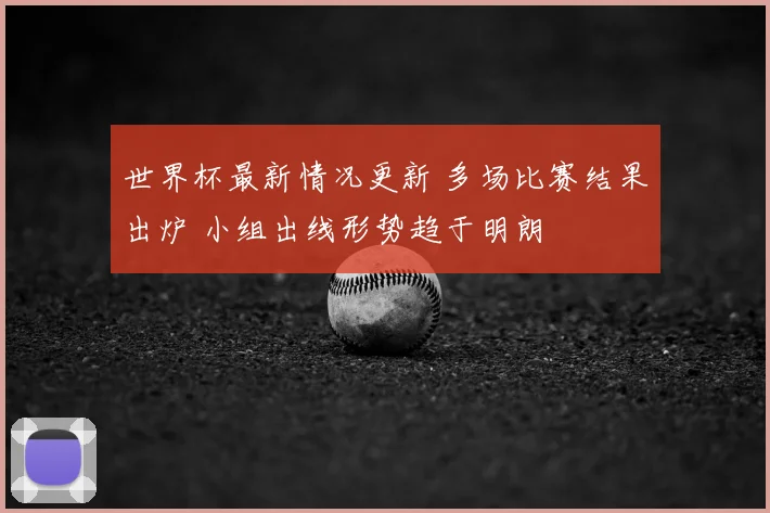 世界杯最新情况更新 多场比赛结果出炉 小组出线形势趋于明朗