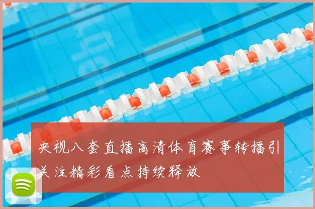央视八套直播高清体育赛事转播引关注精彩看点持续释放