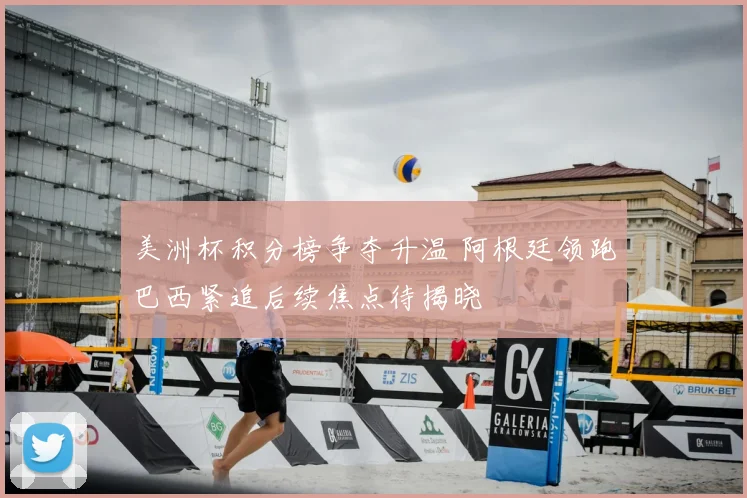 美洲杯积分榜争夺升温 阿根廷领跑巴西紧追后续焦点待揭晓