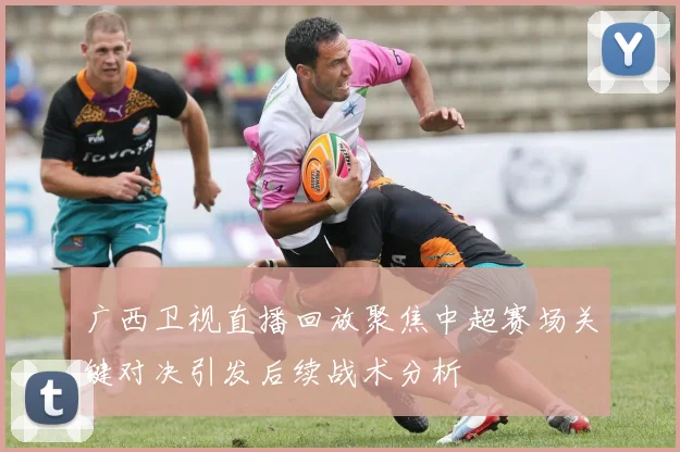 广西卫视直播回放聚焦中超赛场关键对决引发后续战术分析