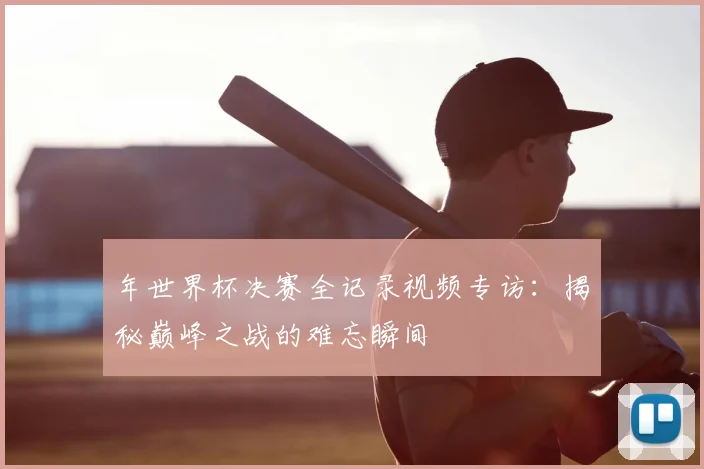 年世界杯决赛全记录视频专访：揭秘巅峰之战的难忘瞬间