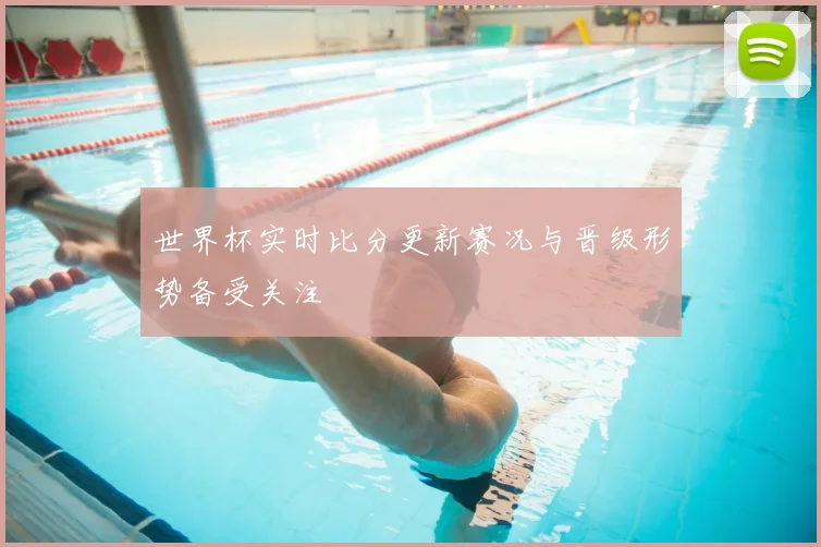 世界杯实时比分更新赛况与晋级形势备受关注