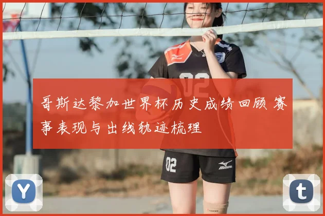 哥斯达黎加世界杯历史成绩回顾 赛事表现与出线轨迹梳理