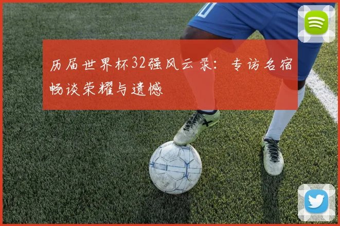 历届世界杯32强风云录:专访名宿畅谈荣耀与遗憾