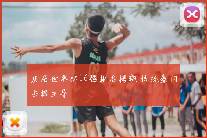历届世界杯16强排名揭晓 传统豪门占据主导