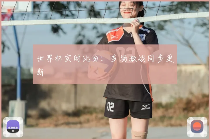 世界杯实时比分:多场激战同步更新