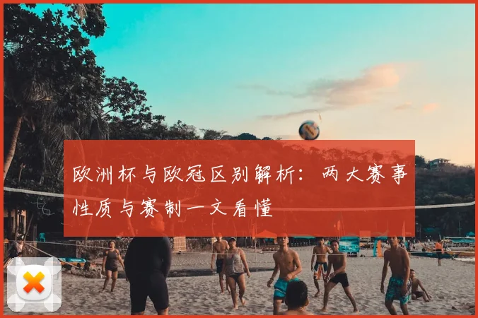欧洲杯与欧冠区别解析：两大赛事性质与赛制一文看懂