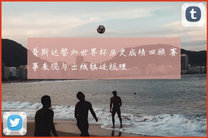 哥斯达黎加世界杯历史成绩回顾 赛事表现与出线轨迹梳理