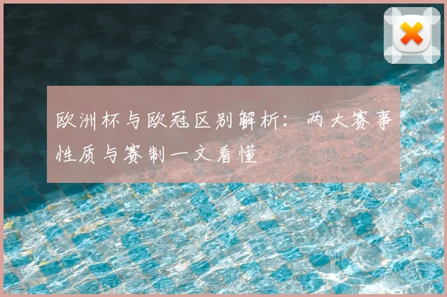 欧洲杯与欧冠区别解析:两大赛事性质与赛制一文看懂