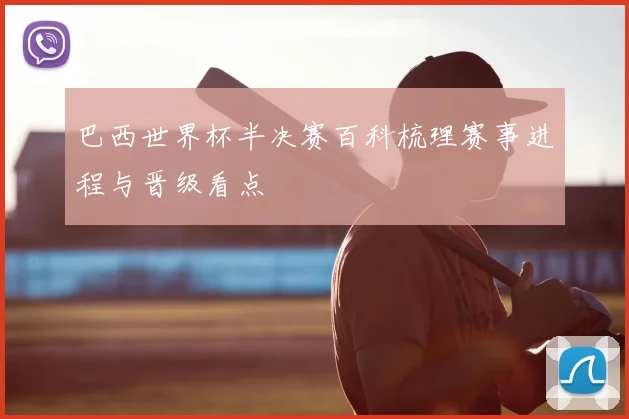 巴西世界杯半决赛百科梳理赛事进程与晋级看点
