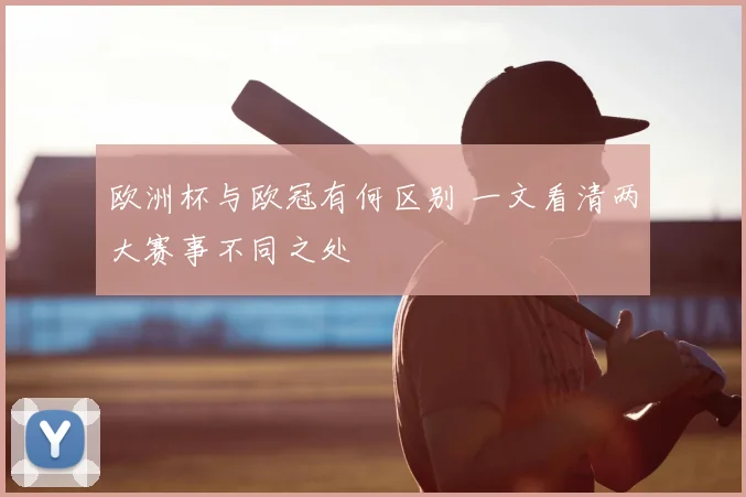 欧洲杯与欧冠有何区别 一文看清两大赛事不同之处