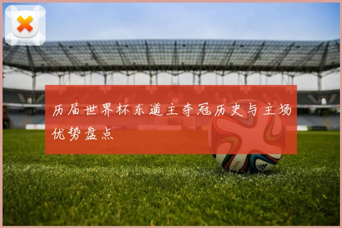 历届世界杯东道主夺冠历史与主场优势盘点