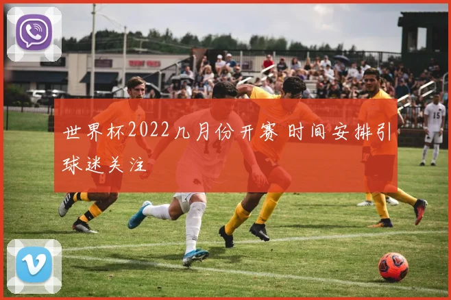 世界杯2022几月份开赛 时间安排引球迷关注