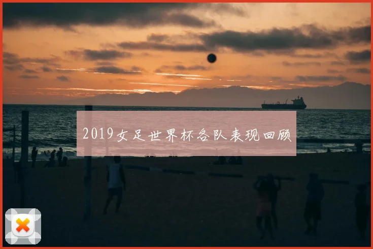 2019女足世界杯各队表现回顾