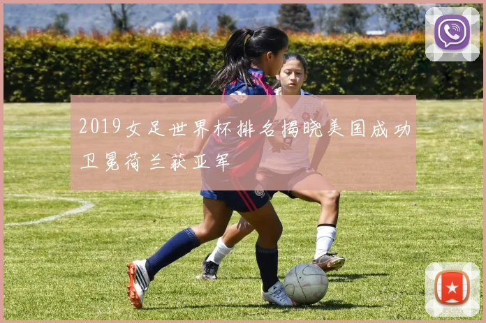 2019女足世界杯排名揭晓美国成功卫冕荷兰获亚军