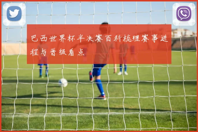 巴西世界杯半决赛百科梳理赛事进程与晋级看点
