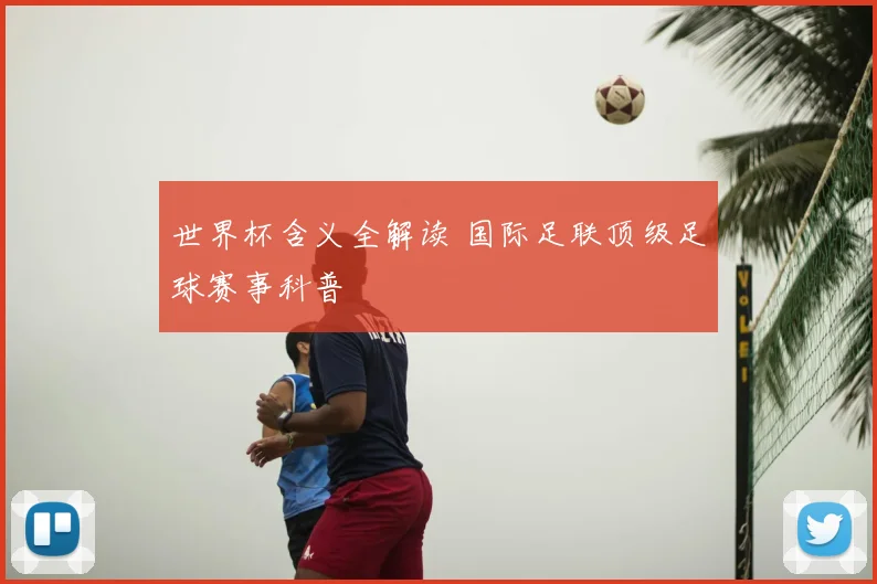 世界杯含义全解读 国际足联顶级足球赛事科普