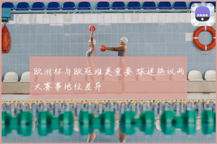 欧洲杯与欧冠谁更重要 球迷热议两大赛事地位差异